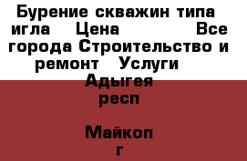 Бурение скважин типа “игла“ › Цена ­ 13 000 - Все города Строительство и ремонт » Услуги   . Адыгея респ.,Майкоп г.